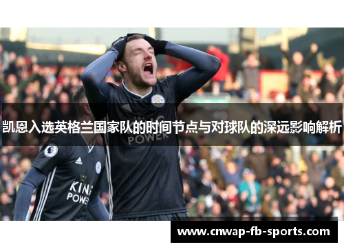 凯恩入选英格兰国家队的时间节点与对球队的深远影响解析 凯恩入选英格兰国家队的时间节点与对球队的深远影响解析
