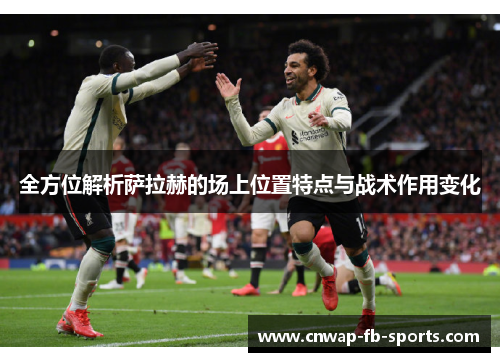 全方位解析萨拉赫的场上位置特点与战术作用变化 全方位解析萨拉赫的场上位置特点与战术作用变化