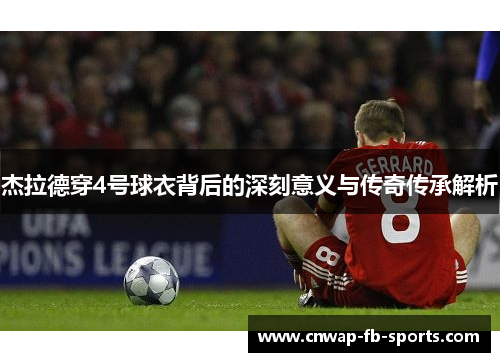 杰拉德穿4号球衣背后的深刻意义与传奇传承解析