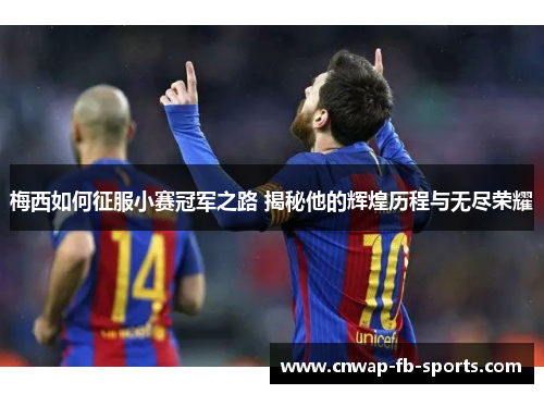 梅西如何征服小赛冠军之路 揭秘他的辉煌历程与无尽荣耀