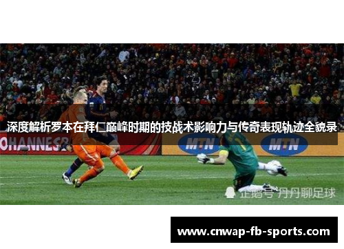 深度解析罗本在拜仁巅峰时期的技战术影响力与传奇表现轨迹全貌录 深度解析罗本在拜仁巅峰时期的技战术影响力与传奇表现轨迹全貌录