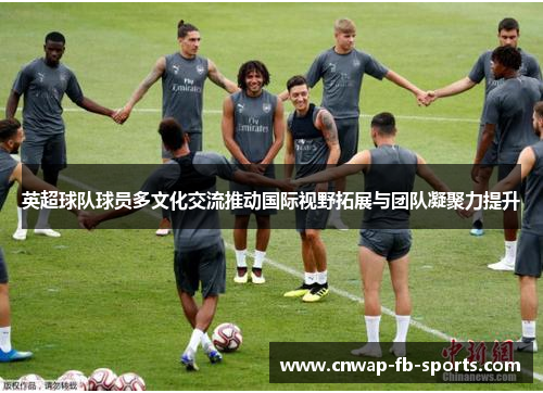 英超球队球员多文化交流推动国际视野拓展与团队凝聚力提升 英超球队球员多文化交流推动国际视野拓展与团队凝聚力提升