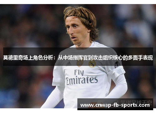 莫德里奇场上角色分析：从中场指挥官到攻击组织核心的多面手表现