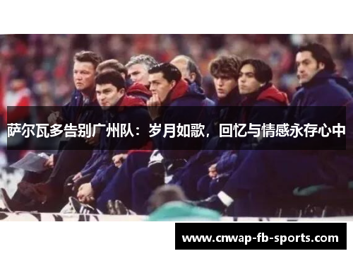 萨尔瓦多告别广州队：岁月如歌，回忆与情感永存心中