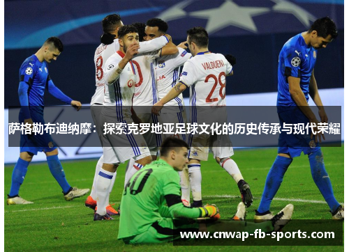 萨格勒布迪纳摩：探索克罗地亚足球文化的历史传承与现代荣耀