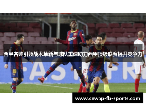 西甲名帅引领战术革新与球队重建助力西甲顶级联赛提升竞争力