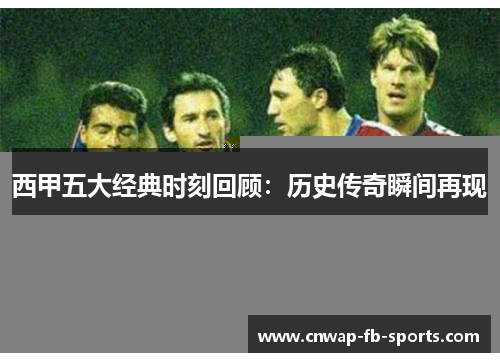 西甲五大经典时刻回顾：历史传奇瞬间再现