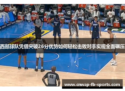 西部球队凭借突破26分优势如何轻松击败对手实现全面碾压 西部球队凭借突破26分优势如何轻松击败对手实现全面碾压