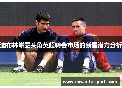 迪布林崭露头角英超转会市场的新星潜力分析
