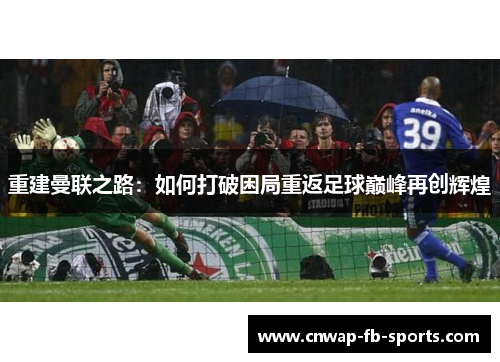 重建曼联之路:如何打破困局重返足球巅峰再创辉煌 重建曼联之路:如何打破困局重返足球巅峰再创辉煌