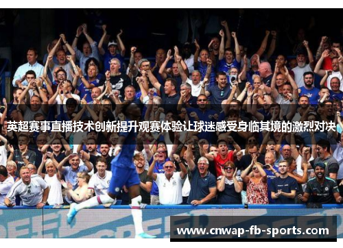 英超赛事直播技术创新提升观赛体验让球迷感受身临其境的激烈对决 英超赛事直播技术创新提升观赛体验让球迷感受身临其境的激烈对决