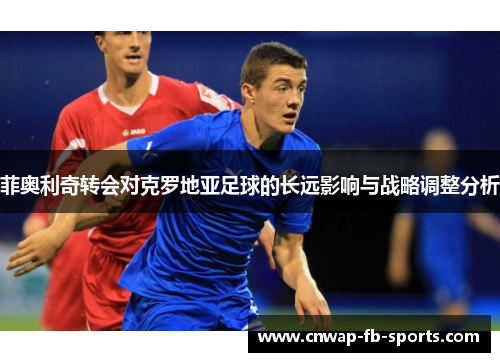 菲奥利奇转会对克罗地亚足球的长远影响与战略调整分析