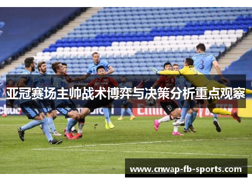亚冠赛场主帅战术博弈与决策分析重点观察 亚冠赛场主帅战术博弈与决策分析重点观察