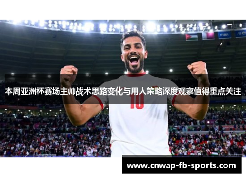 本周亚洲杯赛场主帅战术思路变化与用人策略深度观察值得重点关注