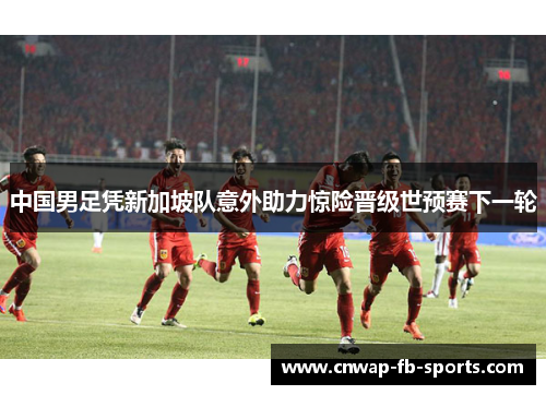 中国男足凭新加坡队意外助力惊险晋级世预赛下一轮