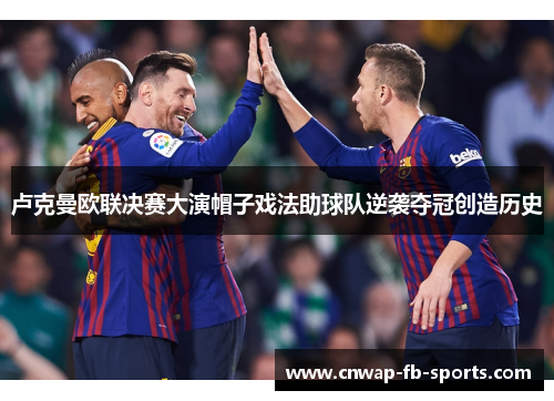 卢克曼欧联决赛大演帽子戏法助球队逆袭夺冠创造历史