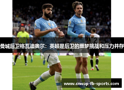 曼城后卫格瓦迪奥尔:英超是后卫的噩梦挑战和压力并存 曼城后卫格瓦迪奥尔:英超是后卫的噩梦挑战和压力并存