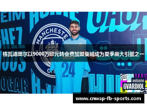 格瓦迪奥尔以9000万欧元转会费加盟曼城成为夏季最大引援之一 格瓦迪奥尔以9000万欧元转会费加盟曼城成为夏季最大引援之一