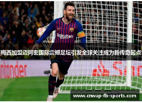 梅西加盟迈阿密国际震撼足坛引发全球关注成为新传奇起点