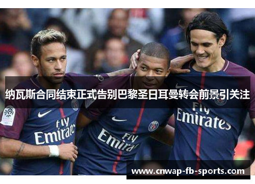 纳瓦斯合同结束正式告别巴黎圣日耳曼转会前景引关注