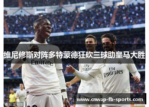 维尼修斯对阵多特蒙德狂砍三球助皇马大胜