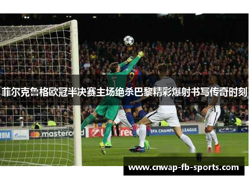 菲尔克鲁格欧冠半决赛主场绝杀巴黎精彩爆射书写传奇时刻