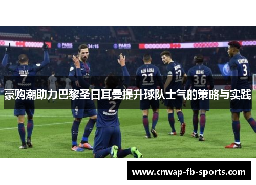 豪购潮助力巴黎圣日耳曼提升球队士气的策略与实践