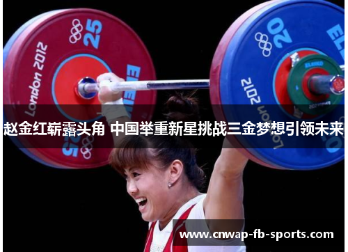 赵金红崭露头角 中国举重新星挑战三金梦想引领未来