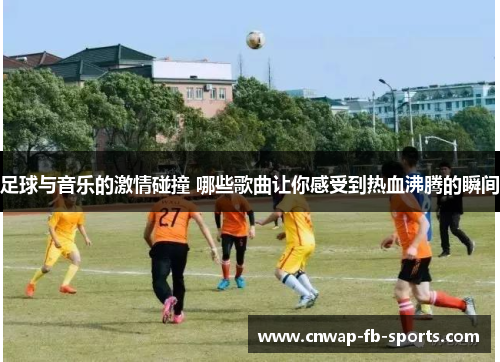 足球与音乐的激情碰撞 哪些歌曲让你感受到热血沸腾的瞬间