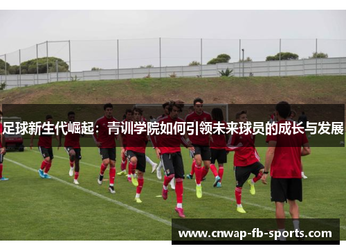 足球新生代崛起：青训学院如何引领未来球员的成长与发展