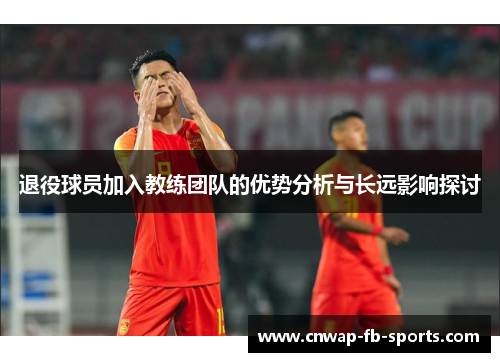 退役球员加入教练团队的优势分析与长远影响探讨