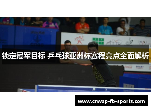 锁定冠军目标 乒乓球亚洲杯赛程亮点全面解析