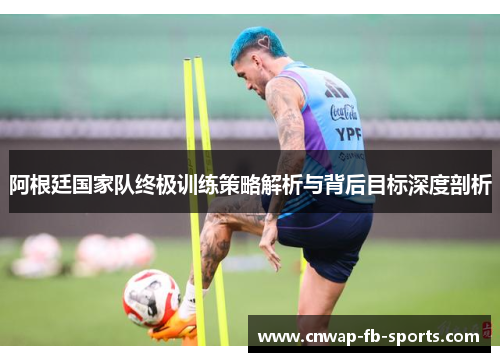 阿根廷国家队终极训练策略解析与背后目标深度剖析 阿根廷国家队终极训练策略解析与背后目标深度剖析