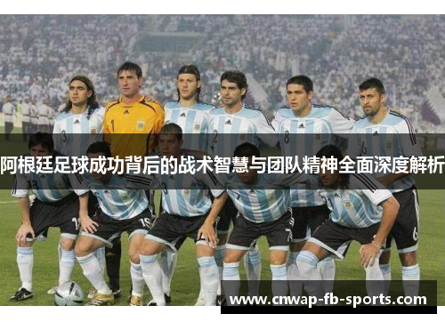 阿根廷足球成功背后的战术智慧与团队精神全面深度解析 阿根廷足球成功背后的战术智慧与团队精神全面深度解析